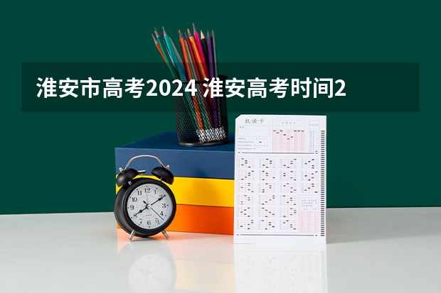 淮安市高考2024 淮安高考时间2023年时间表