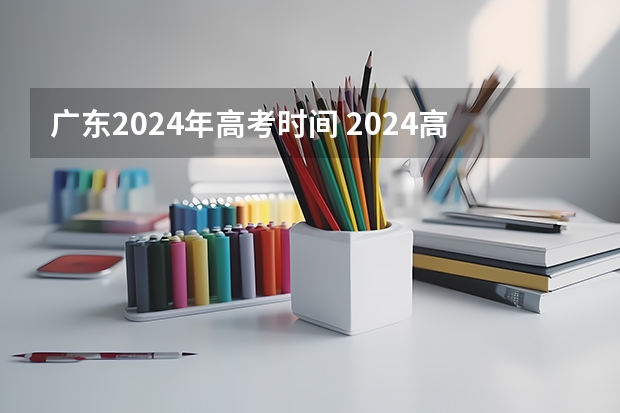 广东2024年高考时间 2024高考时间