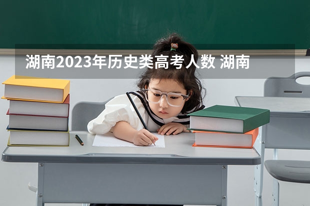湖南2023年历史类高考人数 湖南省本科率 2026高考人数预估