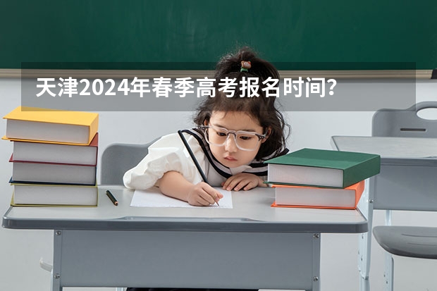 天津2024年春季高考报名时间？ 2024年高职高考政策