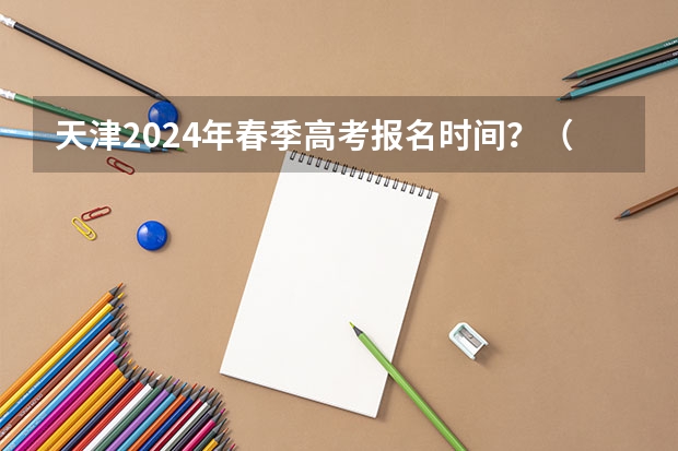 天津2024年春季高考报名时间？（新疆高考报名时间2024年具体时间）