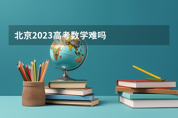 北京2023高考数学难吗