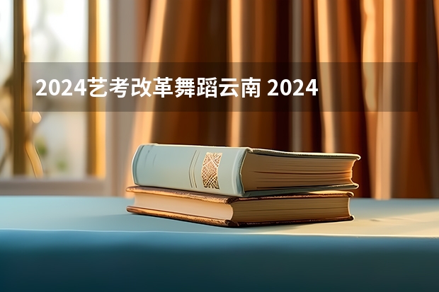 2024艺考改革舞蹈云南 2024年艺考改革政策
