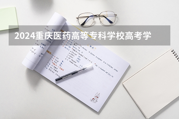 2024重庆医药高等专科学校高考学校录取分数线是多少？