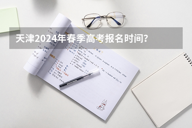天津2024年春季高考报名时间？ 各地高考时间2023年时间表