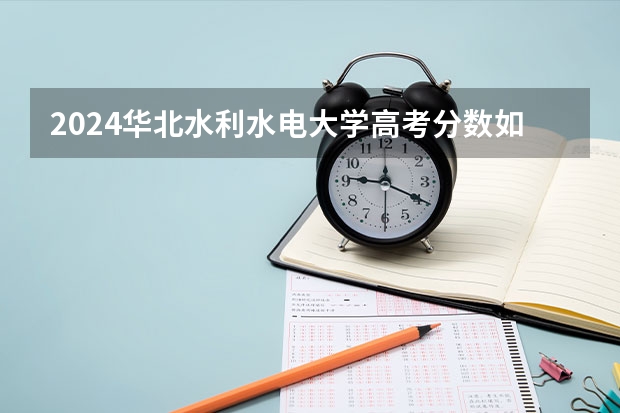 2024华北水利水电大学高考分数如何计算