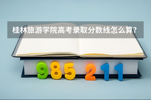桂林旅游学院高考录取分数线怎么算？