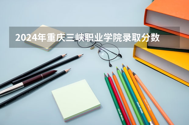 2024年重庆三峡职业学院录取分数线是多少？