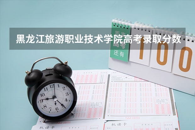 黑龙江旅游职业技术学院高考录取分数线怎么算？