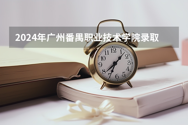 2024年广州番禺职业技术学院录取分数线是多少？