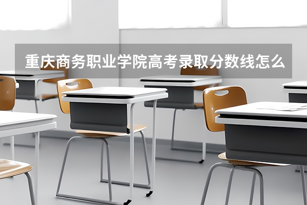 重庆商务职业学院高考录取分数线怎么算？
