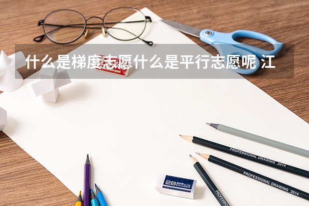 什么是梯度志愿什么是平行志愿呢 江西省2022年普通高校招生第一批本科、艺术类本科平行志愿投档情况发布