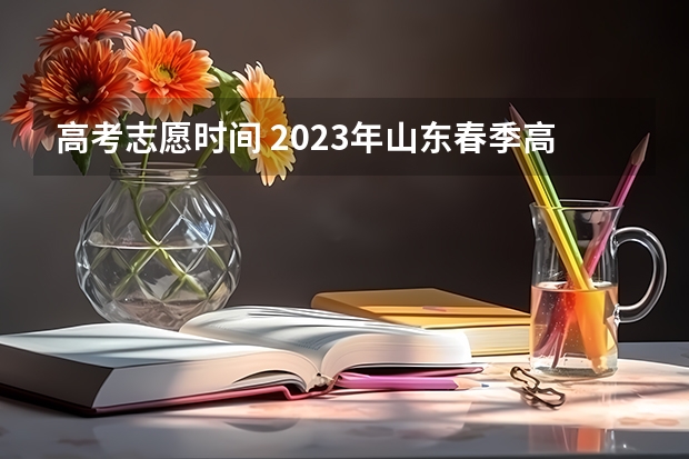 高考志愿时间 2023年山东春季高考志愿填报时间