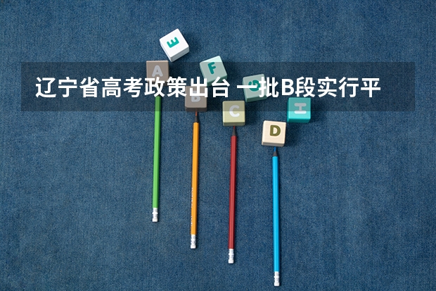 辽宁省高考政策出台 ，一批B段实行平行志愿 四川高考录取盘点：平行志愿优势凸显
