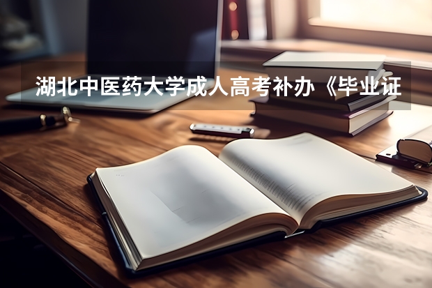 湖北中医药大学成人高考补办《毕业证明书》流程 【成考热点】湖北省度成人高考后招生录取工作开始