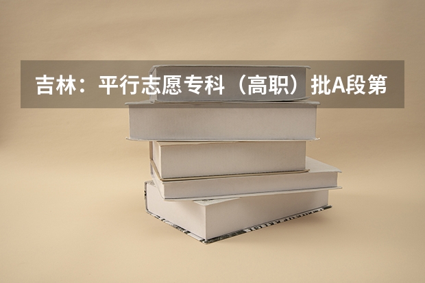 吉林：平行志愿专科（高职）批A段第一轮征集计划3 江苏：高招本科第三批平行志愿投档线（理科）