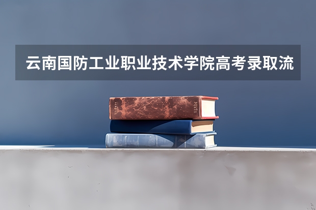 云南国防工业职业技术学院高考录取流程怎么样？（高考招生政策）