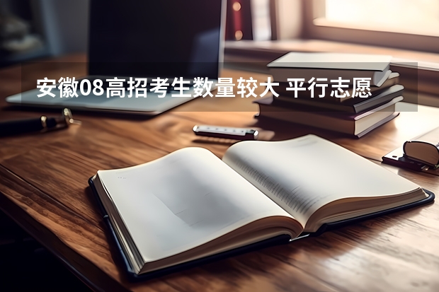 安徽08高招考生数量较大 ，平行志愿益处多 江苏：高招本科第一批征求平行志愿投档线（理工类）