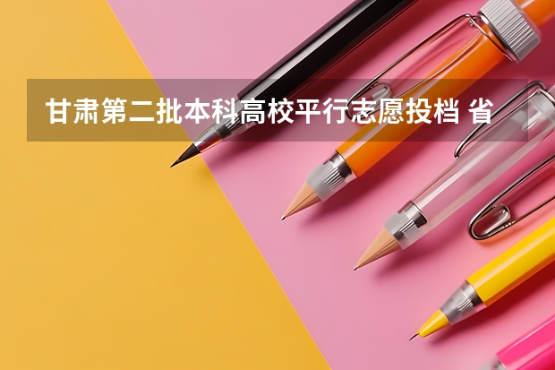 甘肃第二批本科高校平行志愿投档 ，省内院校生源充足 陕西招办专家详解：平行志愿填报方法和注意事项
