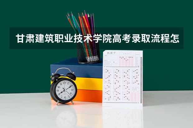 甘肃建筑职业技术学院高考录取流程怎么样？（高考招生政策）