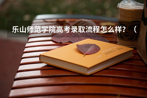 乐山师范学院高考录取流程怎么样？（高考招生政策）