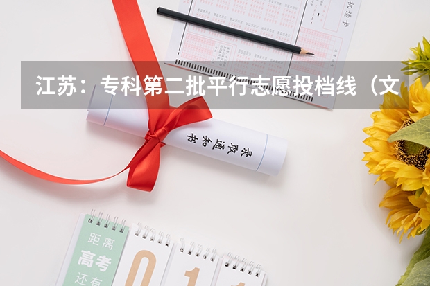 江苏：专科第二批平行志愿投档线（文科） 江苏：高招文科类、理科类第二批录取本科批次征求平行志愿计划