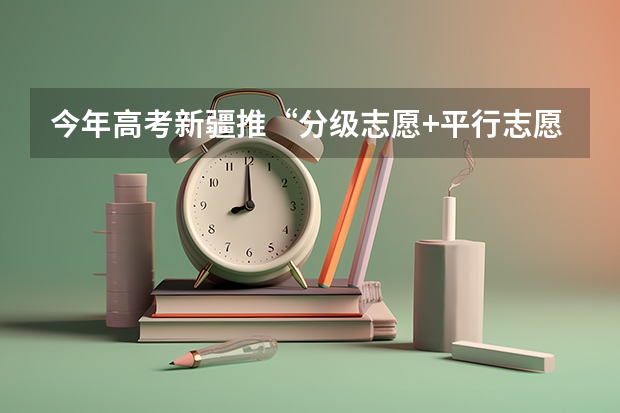 今年高考新疆推“分级志愿+平行志愿”模式 江西：体育类第二批本科平行志愿投档情况统计表