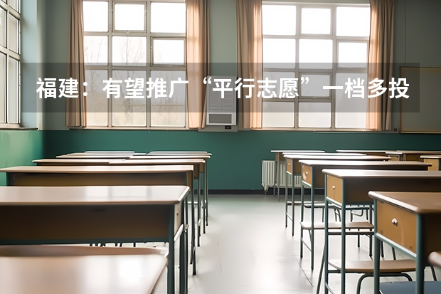 福建：有望推广“平行志愿”一档多投 江西：体育类第二批本科平行志愿投档情况统计表