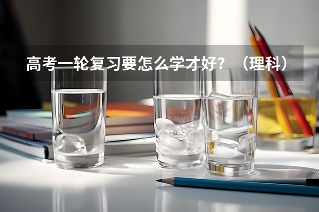 高考一轮复习要怎么学才好?(理科)都做到那些?怎样合理分配各科时间?