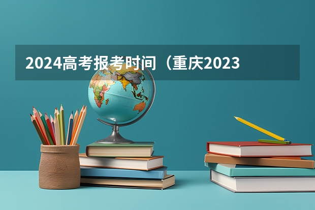 2024高考报考时间（重庆2023高考时间科目安排）