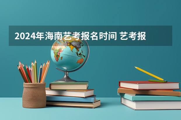 2024年海南艺考报名时间 艺考报名时间2023
