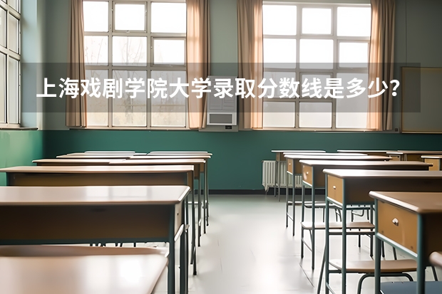 上海戏剧学院大学录取分数线是多少？