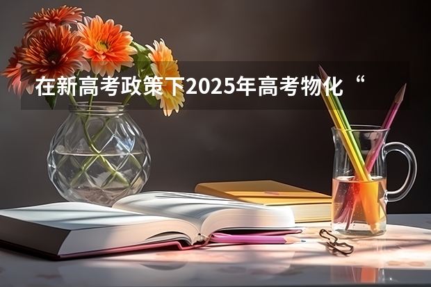 在新高考政策下2025年高考物化“捆绑”吗？