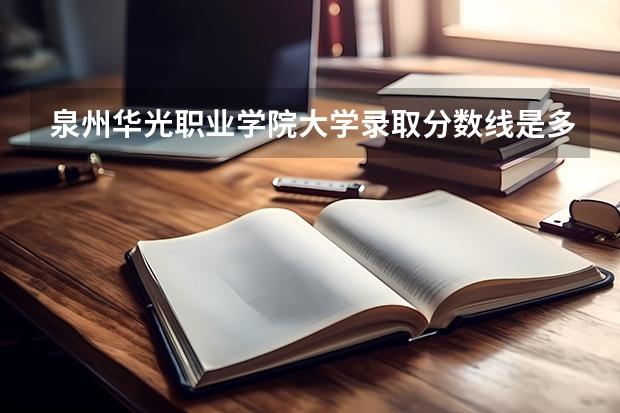 泉州华光职业学院大学录取分数线是多少？
