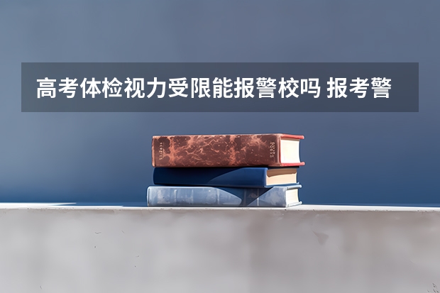 高考体检视力受限能报警校吗 报考警校要满足这些条件
