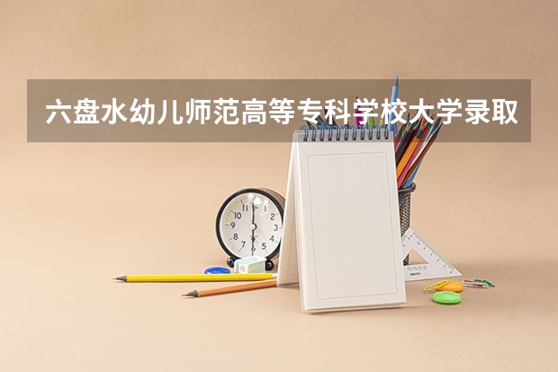 六盘水幼儿师范高等专科学校大学录取分数线是多少？