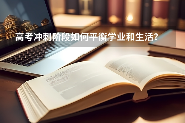 高考冲刺阶段如何平衡学业和生活？