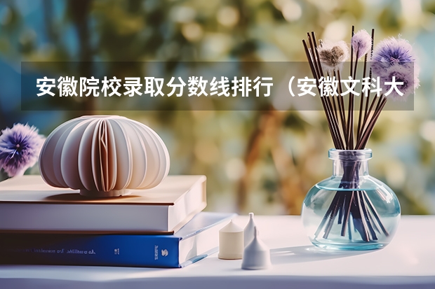 安徽院校录取分数线排行（安徽文科大学排名及分数线）