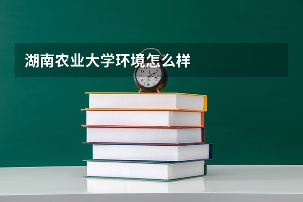 湖南农业大学环境怎么样