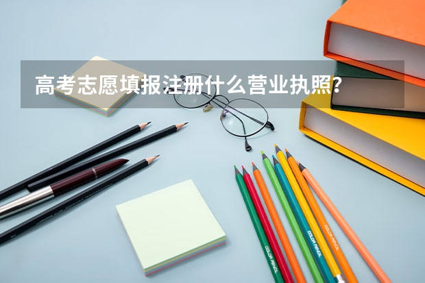 高考志愿填报注册什么营业执照？