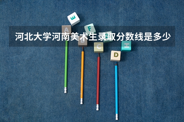河北大学河南美术生录取分数线是多少，专业课和文化课分别是多少分，考多少分能保证不滑档？