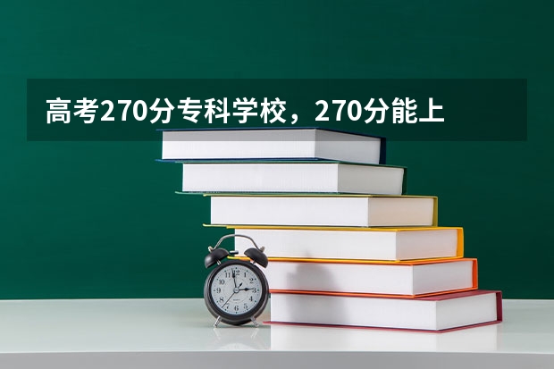 高考270分专科学校,270分能上什么专科大学