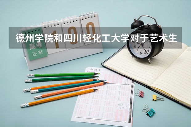 德州学院和四川轻化工大学对于艺术生填本科二批非平行志愿来说哪个比较好考？
