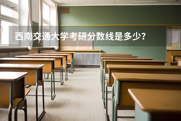 西南交通大学考研分数线是多少?