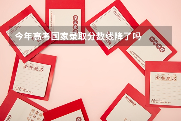 今年高考国家录取分数线降了吗