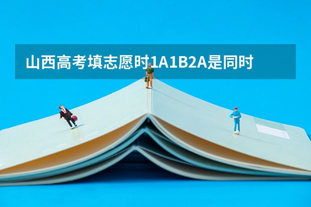 山西高考填志愿时1A1B2A是同时的，如果分数足够是否可以三个都填报 ，如果可以的话是依次录取还是？（山西高考是全国甲卷还是乙卷）