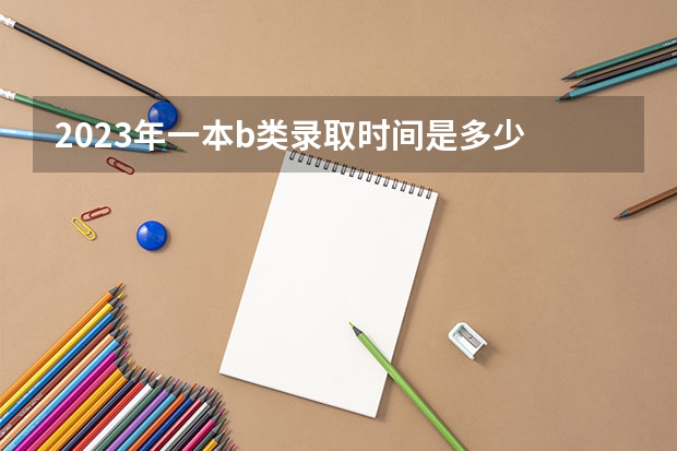 2023年一本b类录取时间是多少