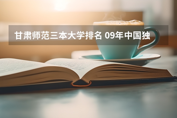 甘肃师范三本大学排名 09年中国独立学院(三批本科)学校排名 急!!!