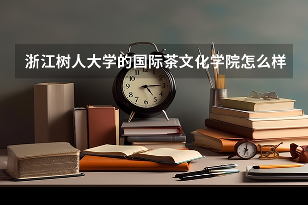 浙江树人大学的国际茶文化学院怎么样,值得报考本科茶文化专业吗?