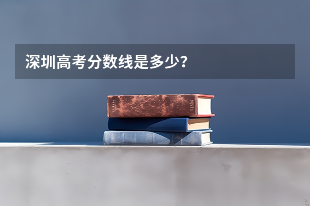 深圳高考分数线是多少？